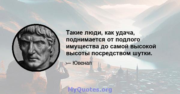 Такие люди, как удача, поднимается от подлого имущества до самой высокой высоты посредством шутки.