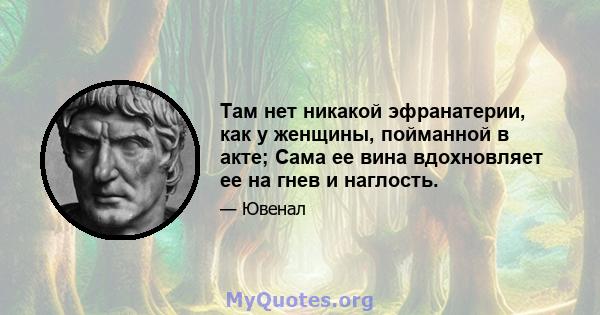 Там нет никакой эфранатерии, как у женщины, пойманной в акте; Сама ее вина вдохновляет ее на гнев и наглость.