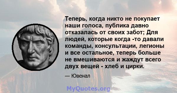 Теперь, когда никто не покупает наши голоса, публика давно отказалась от своих забот; Для людей, которые когда -то давали команды, консультации, легионы и все остальное, теперь больше не вмешиваются и жаждут всего двух