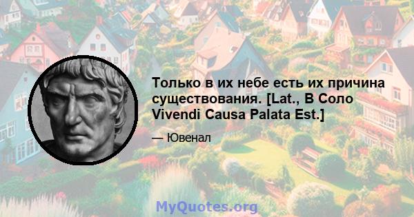 Только в их небе есть их причина существования. [Lat., В Соло Vivendi Causa Palata Est.]