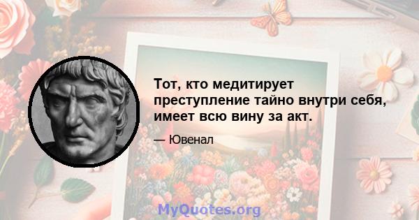 Тот, кто медитирует преступление тайно внутри себя, имеет всю вину за акт.