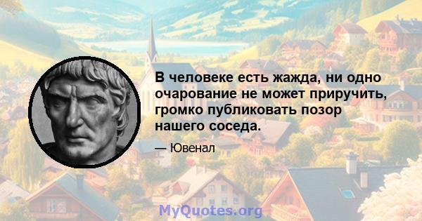 В человеке есть жажда, ни одно очарование не может приручить, громко публиковать позор нашего соседа.