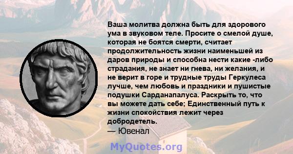 Ваша молитва должна быть для здорового ума в звуковом теле. Просите о смелой душе, которая не боятся смерти, считает продолжительность жизни наименьшей из даров природы и способна нести какие -либо страдания, не знает