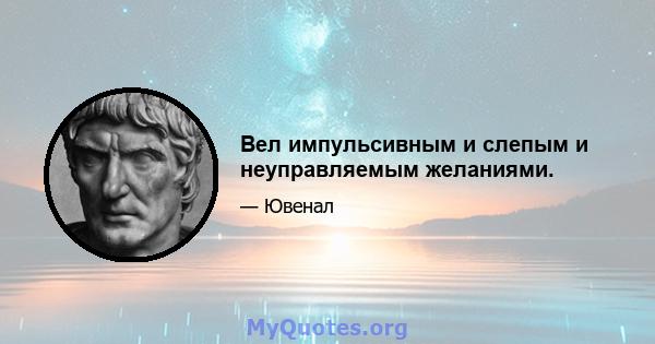 Вел импульсивным и слепым и неуправляемым желаниями.