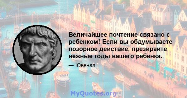 Величайшее почтение связано с ребенком! Если вы обдумываете позорное действие, презирайте нежные годы вашего ребенка.