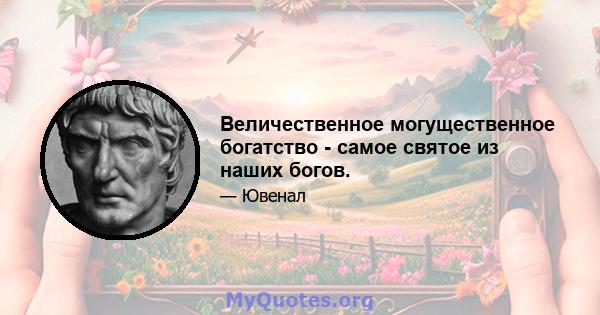 Величественное могущественное богатство - самое святое из наших богов.