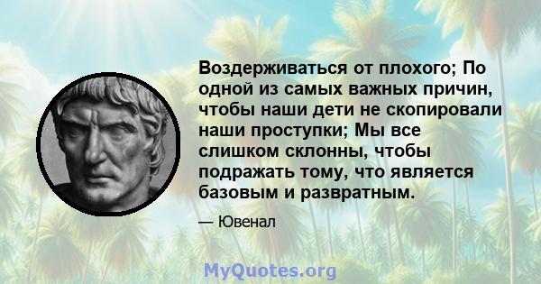 Воздерживаться от плохого; По одной из самых важных причин, чтобы наши дети не скопировали наши проступки; Мы все слишком склонны, чтобы подражать тому, что является базовым и развратным.