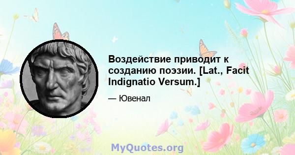 Воздействие приводит к созданию поэзии. [Lat., Facit Indignatio Versum.]