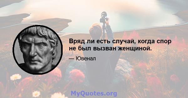 Вряд ли есть случай, когда спор не был вызван женщиной.