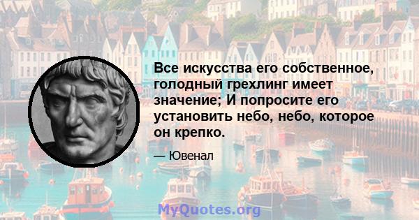 Все искусства его собственное, голодный грехлинг имеет значение; И попросите его установить небо, небо, которое он крепко.