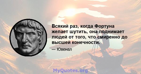 Всякий раз, когда Фортуна желает шутить, она поднимает людей от того, что смиренно до высшей конечности.