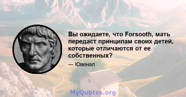 Вы ожидаете, что Forsooth, мать передаст принципам своих детей, которые отличаются от ее собственных?