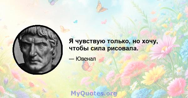 Я чувствую только, но хочу, чтобы сила рисовала.