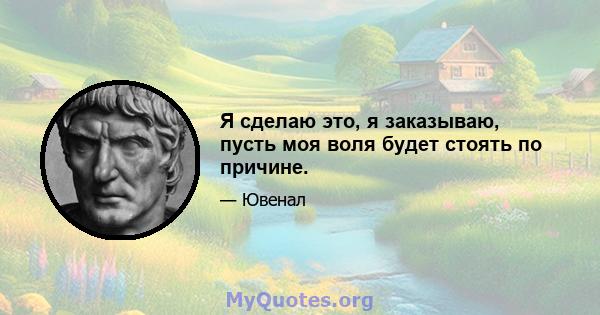 Я сделаю это, я заказываю, пусть моя воля будет стоять по причине.