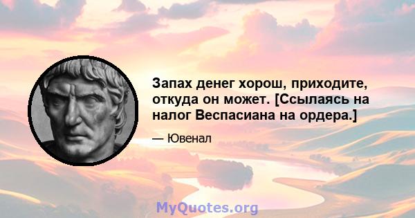 Запах денег хорош, приходите, откуда он может. [Ссылаясь на налог Веспасиана на ордера.]