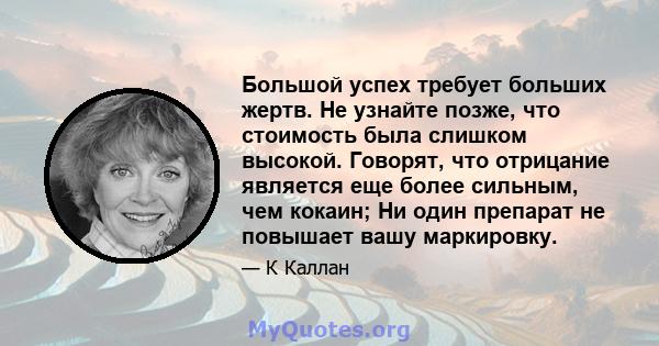 Большой успех требует больших жертв. Не узнайте позже, что стоимость была слишком высокой. Говорят, что отрицание является еще более сильным, чем кокаин; Ни один препарат не повышает вашу маркировку.