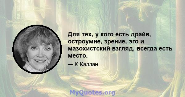 Для тех, у кого есть драйв, остроумие, зрение, эго и мазохистский взгляд, всегда есть место.