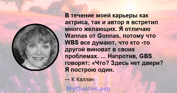 В течение моей карьеры как актриса, так и автор я встретил много желающих. Я отличаю Wannas от Gonnas, потому что WBS все думают, что кто -то другой виноват в своих проблемах. ... Напротив, GBS говорят: «Что? Здесь нет