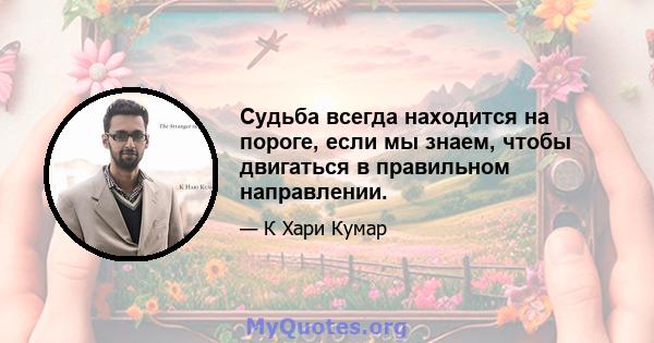 Судьба всегда находится на пороге, если мы знаем, чтобы двигаться в правильном направлении.