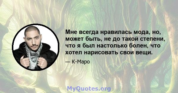 Мне всегда нравилась мода, но, может быть, не до такой степени, что я был настолько болен, что хотел нарисовать свои вещи.