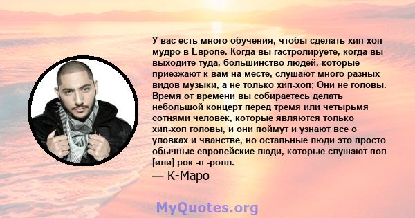 У вас есть много обучения, чтобы сделать хип-хоп мудро в Европе. Когда вы гастролируете, когда вы выходите туда, большинство людей, которые приезжают к вам на месте, слушают много разных видов музыки, а не только