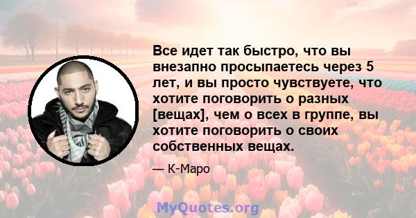 Все идет так быстро, что вы внезапно просыпаетесь через 5 лет, и вы просто чувствуете, что хотите поговорить о разных [вещах], чем о всех в группе, вы хотите поговорить о своих собственных вещах.