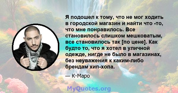 Я подошел к тому, что не мог ходить в городской магазин и найти что -то, что мне понравилось. Все становилось слишком мешковатым, все становилось так [по цене]. Как будто то, что я хотел в уличной одежде, нигде не было