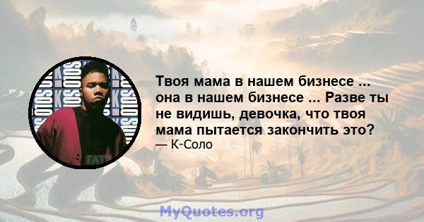 Твоя мама в нашем бизнесе ... она в нашем бизнесе ... Разве ты не видишь, девочка, что твоя мама пытается закончить это?