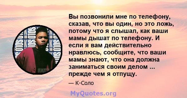 Вы позвонили мне по телефону, сказав, что вы один, но это ложь, потому что я слышал, как ваши мамы дышат по телефону. И если я вам действительно нравлюсь, сообщите, что ваши мамы знают, что она должна заниматься своим