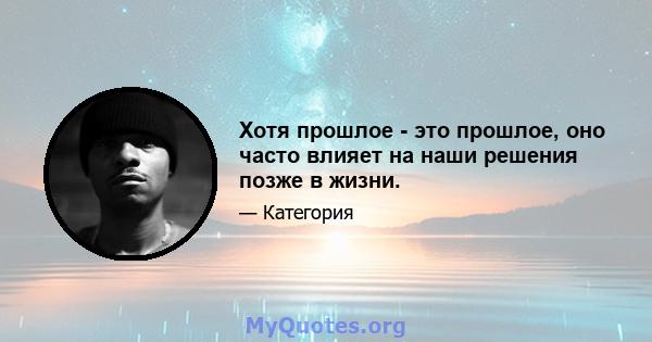 Хотя прошлое - это прошлое, оно часто влияет на наши решения позже в жизни.