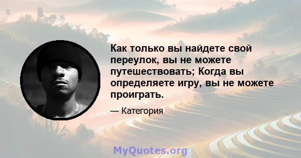 Как только вы найдете свой переулок, вы не можете путешествовать; Когда вы определяете игру, вы не можете проиграть.