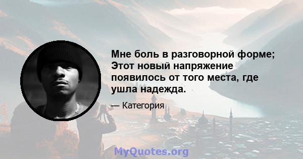 Мне боль в разговорной форме; Этот новый напряжение появилось от того места, где ушла надежда.