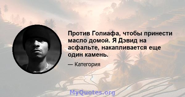 Против Голиафа, чтобы принести масло домой. Я Дэвид на асфальте, накапливается еще один камень.