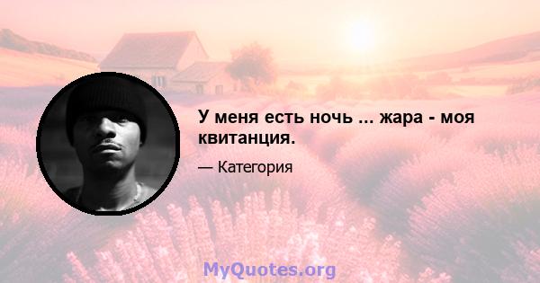 У меня есть ночь ... жара - моя квитанция.