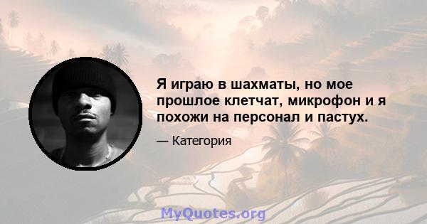 Я играю в шахматы, но мое прошлое клетчат, микрофон и я похожи на персонал и пастух.