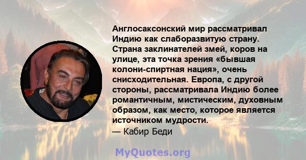 Англосаксонский мир рассматривал Индию как слаборазвитую страну. Страна заклинателей змей, коров на улице, эта точка зрения «бывшая колони-спиртная нация», очень снисходительная. Европа, с другой стороны, рассматривала