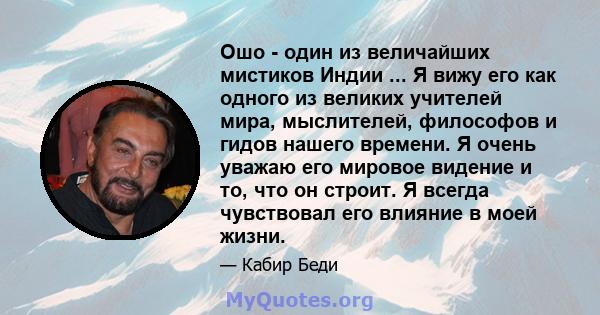 Ошо - один из величайших мистиков Индии ... Я вижу его как одного из великих учителей мира, мыслителей, философов и гидов нашего времени. Я очень уважаю его мировое видение и то, что он строит. Я всегда чувствовал его