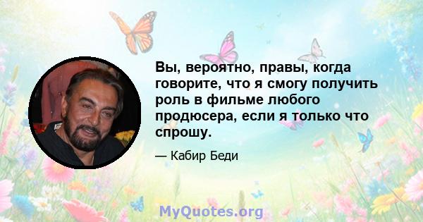 Вы, вероятно, правы, когда говорите, что я смогу получить роль в фильме любого продюсера, если я только что спрошу.