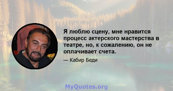 Я люблю сцену, мне нравится процесс актерского мастерства в театре, но, к сожалению, он не оплачивает счета.