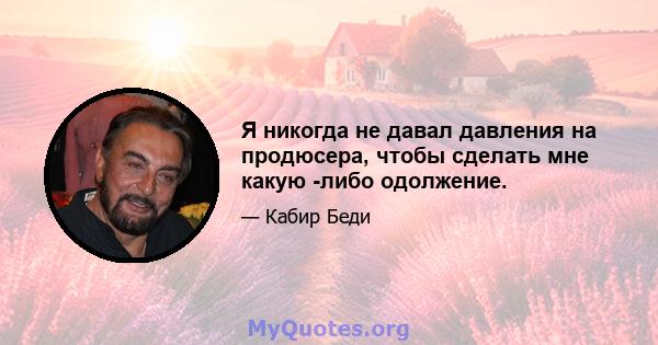 Я никогда не давал давления на продюсера, чтобы сделать мне какую -либо одолжение.