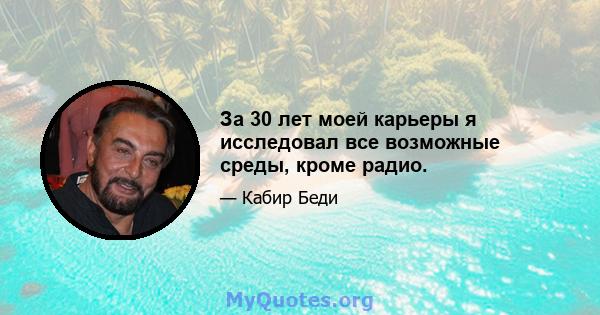 За 30 лет моей карьеры я исследовал все возможные среды, кроме радио.