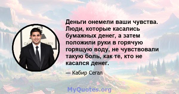 Деньги онемели ваши чувства. Люди, которые касались бумажных денег, а затем положили руки в горячую горящую воду, не чувствовали такую ​​боль, как те, кто не касался денег.