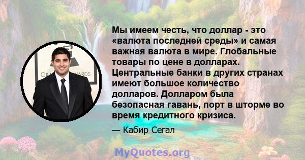 Мы имеем честь, что доллар - это «валюта последней среды» и самая важная валюта в мире. Глобальные товары по цене в долларах. Центральные банки в других странах имеют большое количество долларов. Долларом была