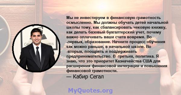 Мы не инвестируем в финансовую грамотность осмысленно. Мы должны обучать детей начальной школы тому, как сбалансировать чековую книжку, как делать базовый бухгалтерский учет, почему важно оплачивать ваши счета вовремя.