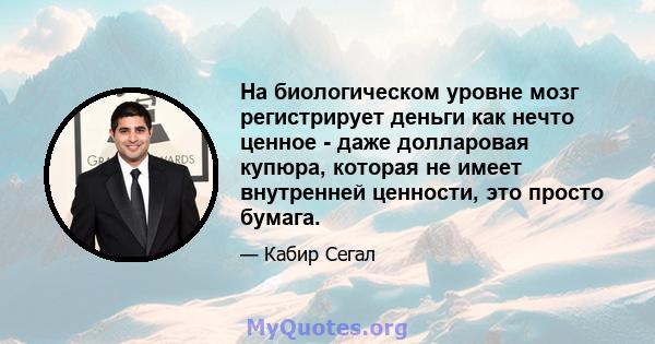 На биологическом уровне мозг регистрирует деньги как нечто ценное - даже долларовая купюра, которая не имеет внутренней ценности, это просто бумага.