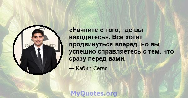 «Начните с того, где вы находитесь». Все хотят продвинуться вперед, но вы успешно справляетесь с тем, что сразу перед вами.