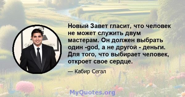 Новый Завет гласит, что человек не может служить двум мастерам. Он должен выбрать один -god, а не другой - деньги. Для того, что выбирает человек, откроет свое сердце.