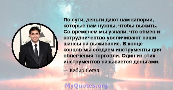 По сути, деньги дают нам калории, которые нам нужны, чтобы выжить. Со временем мы узнали, что обмен и сотрудничество увеличивают наши шансы на выживание. В конце концов мы создаем инструменты для облегчения торговли.