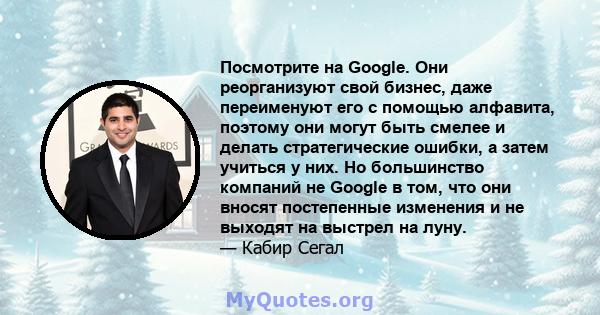 Посмотрите на Google. Они реорганизуют свой бизнес, даже переименуют его с помощью алфавита, поэтому они могут быть смелее и делать стратегические ошибки, а затем учиться у них. Но большинство компаний не Google в том,