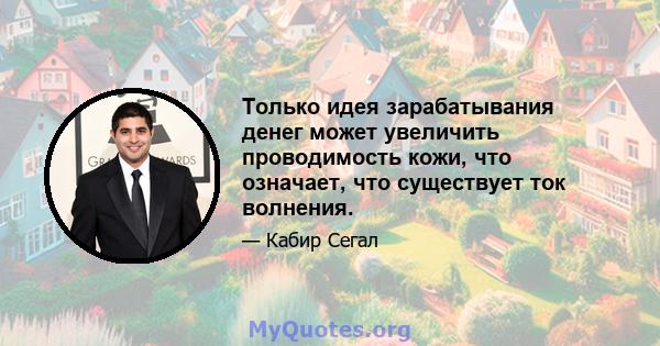 Только идея зарабатывания денег может увеличить проводимость кожи, что означает, что существует ток волнения.